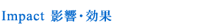 Impact 影響・効果